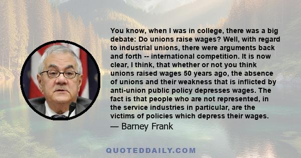 You know, when I was in college, there was a big debate: Do unions raise wages? Well, with regard to industrial unions, there were arguments back and forth -- international competition. It is now clear, I think, that