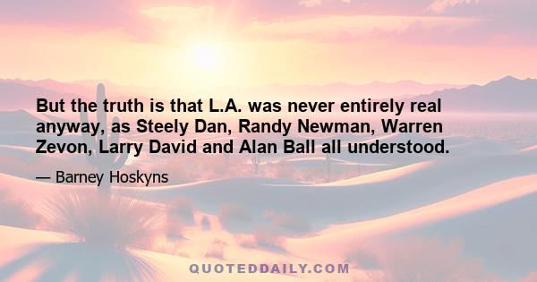 But the truth is that L.A. was never entirely real anyway, as Steely Dan, Randy Newman, Warren Zevon, Larry David and Alan Ball all understood.