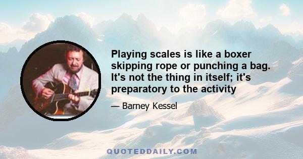 Playing scales is like a boxer skipping rope or punching a bag. It's not the thing in itself; it's preparatory to the activity