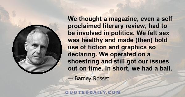 We thought a magazine, even a self proclaimed literary review, had to be involved in politics. We felt sex was healthy and made (then) bold use of fiction and graphics so declaring. We operated on a shoestring and still 