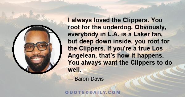 I always loved the Clippers. You root for the underdog. Obviously, everybody in L.A. is a Laker fan, but deep down inside, you root for the Clippers. If you're a true Los Angelean, that's how it happens. You always want 