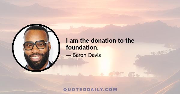 I am the donation to the foundation.