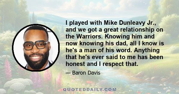 I played with Mike Dunleavy Jr., and we got a great relationship on the Warriors. Knowing him and now knowing his dad, all I know is he's a man of his word. Anything that he's ever said to me has been honest and I