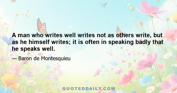 A man who writes well writes not as others write, but as he himself writes; it is often in speaking badly that he speaks well.