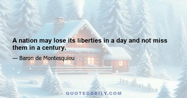 A nation may lose its liberties in a day and not miss them in a century.