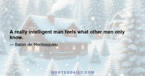 A really intelligent man feels what other men only know.