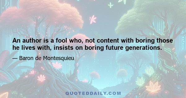 An author is a fool who, not content with boring those he lives with, insists on boring future generations.