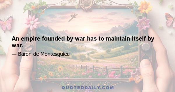 An empire founded by war has to maintain itself by war.