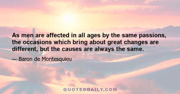 As men are affected in all ages by the same passions, the occasions which bring about great changes are different, but the causes are always the same.