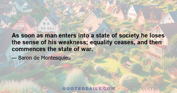 As soon as man enters into a state of society he loses the sense of his weakness; equality ceases, and then commences the state of war.