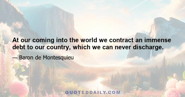 At our coming into the world we contract an immense debt to our country, which we can never discharge.