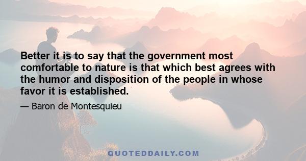 Better it is to say that the government most comfortable to nature is that which best agrees with the humor and disposition of the people in whose favor it is established.