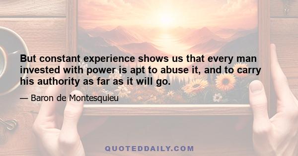 But constant experience shows us that every man invested with power is apt to abuse it, and to carry his authority as far as it will go.