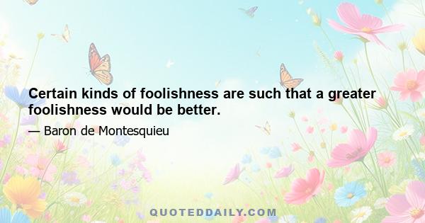 Certain kinds of foolishness are such that a greater foolishness would be better.