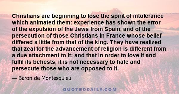 Christians are beginning to lose the spirit of intolerance which animated them: experience has shown the error of the expulsion of the Jews from Spain, and of the persecution of those Christians in France whose belief