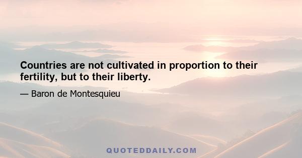 Countries are not cultivated in proportion to their fertility, but to their liberty.