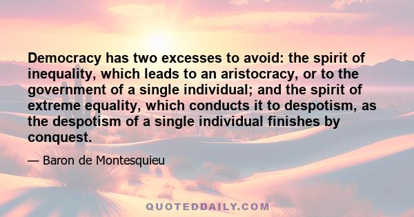 Democracy has two excesses to avoid: the spirit of inequality, which leads to an aristocracy, or to the government of a single individual; and the spirit of extreme equality, which conducts it to despotism, as the