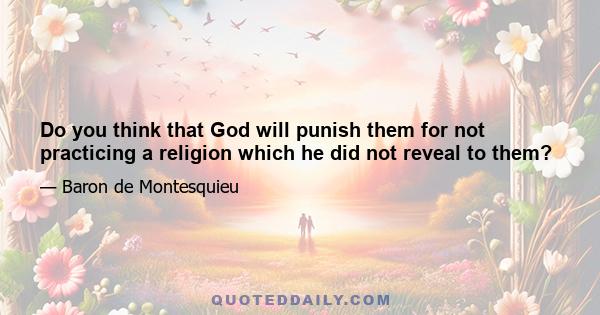 Do you think that God will punish them for not practicing a religion which he did not reveal to them?