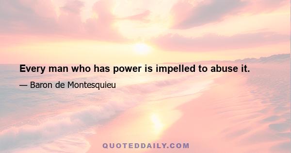 Every man who has power is impelled to abuse it.