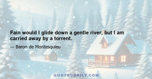 Fain would I glide down a gentle river, but I am carried away by a torrent.