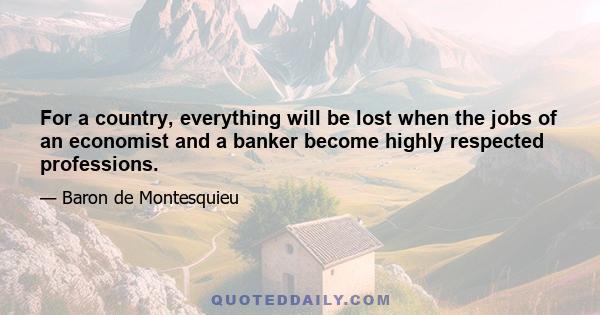 For a country, everything will be lost when the jobs of an economist and a banker become highly respected professions.