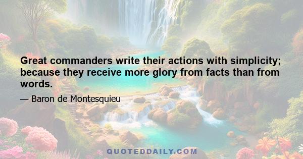 Great commanders write their actions with simplicity; because they receive more glory from facts than from words.