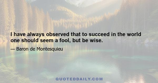 I have always observed that to succeed in the world one should seem a fool, but be wise.