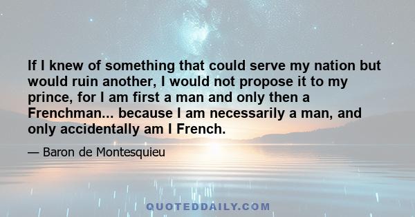 If I knew of something that could serve my nation but would ruin another, I would not propose it to my prince, for I am first a man and only then a Frenchman... because I am necessarily a man, and only accidentally am I 