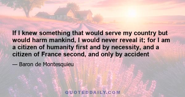 If I knew something that would serve my country but would harm mankind, I would never reveal it; for I am a citizen of humanity first and by necessity, and a citizen of France second, and only by accident