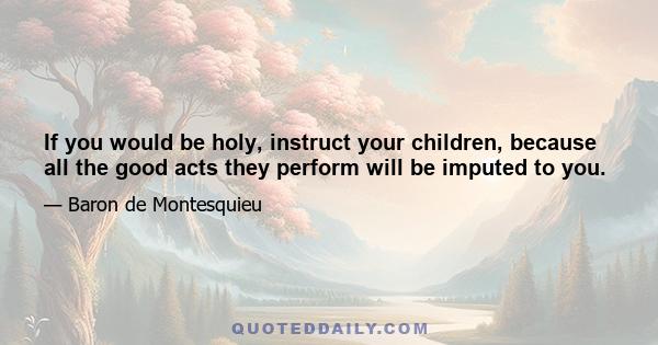 If you would be holy, instruct your children, because all the good acts they perform will be imputed to you.