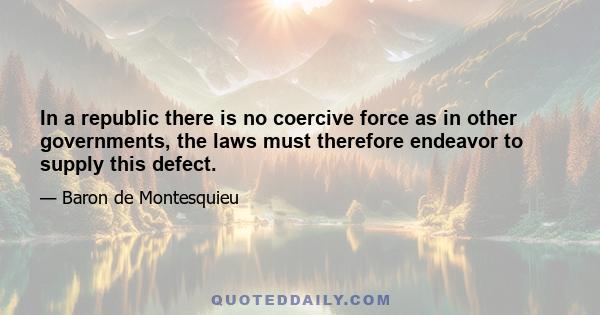 In a republic there is no coercive force as in other governments, the laws must therefore endeavor to supply this defect.