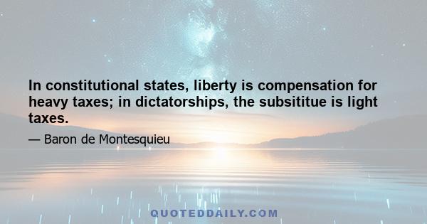 In constitutional states, liberty is compensation for heavy taxes; in dictatorships, the subsititue is light taxes.