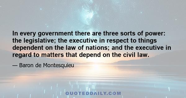 In every government there are three sorts of power: the legislative; the executive in respect to things dependent on the law of nations; and the executive in regard to matters that depend on the civil law.