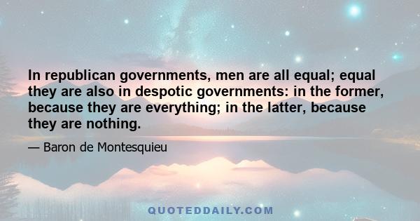 In republican governments, men are all equal; equal they are also in despotic governments: in the former, because they are everything; in the latter, because they are nothing.