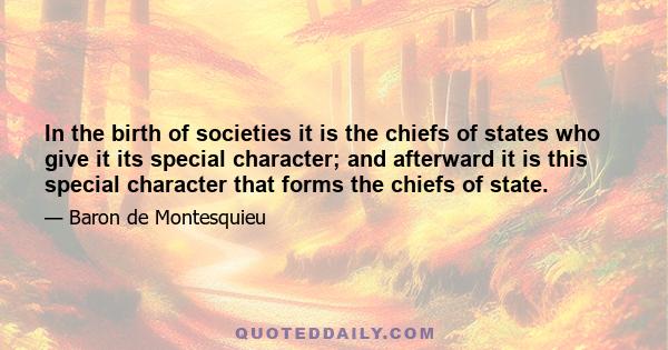 In the birth of societies it is the chiefs of states who give it its special character; and afterward it is this special character that forms the chiefs of state.