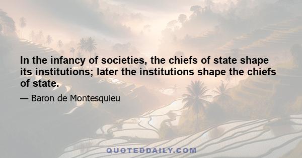 In the infancy of societies, the chiefs of state shape its institutions; later the institutions shape the chiefs of state.