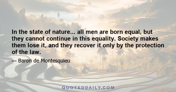 In the state of nature... all men are born equal, but they cannot continue in this equality. Society makes them lose it, and they recover it only by the protection of the law.