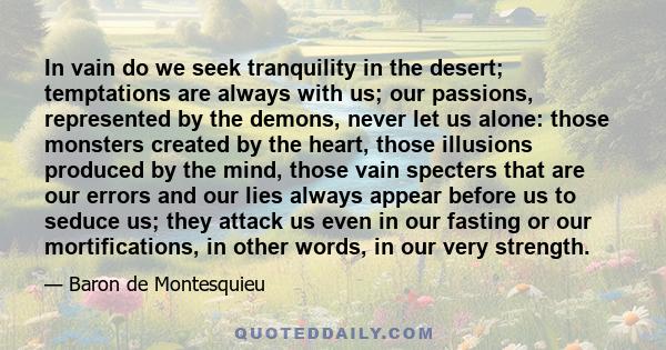 In vain do we seek tranquility in the desert; temptations are always with us; our passions, represented by the demons, never let us alone: those monsters created by the heart, those illusions produced by the mind, those 