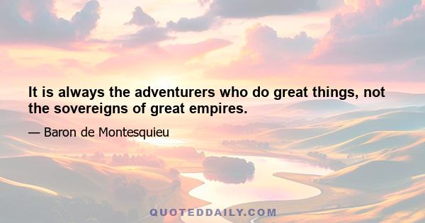 It is always the adventurers who do great things, not the sovereigns of great empires.