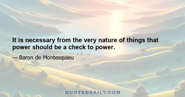 It is necessary from the very nature of things that power should be a check to power.