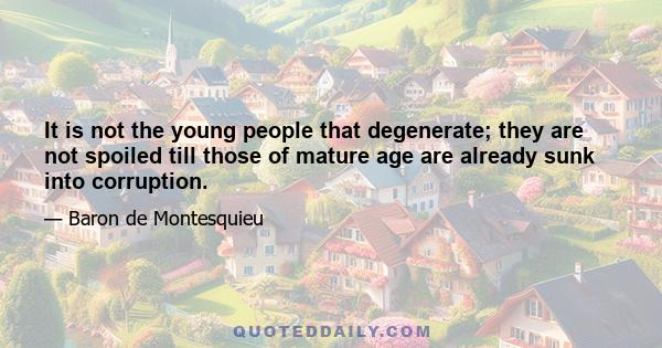 It is not the young people that degenerate; they are not spoiled till those of mature age are already sunk into corruption.