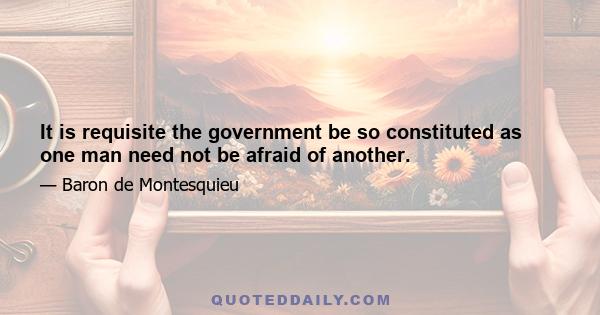 It is requisite the government be so constituted as one man need not be afraid of another.