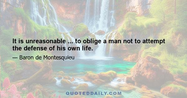 It is unreasonable ... to oblige a man not to attempt the defense of his own life.