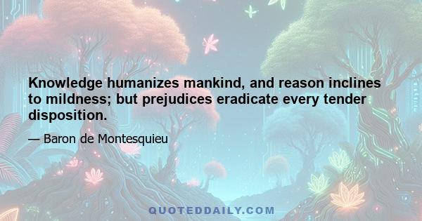 Knowledge humanizes mankind, and reason inclines to mildness; but prejudices eradicate every tender disposition.