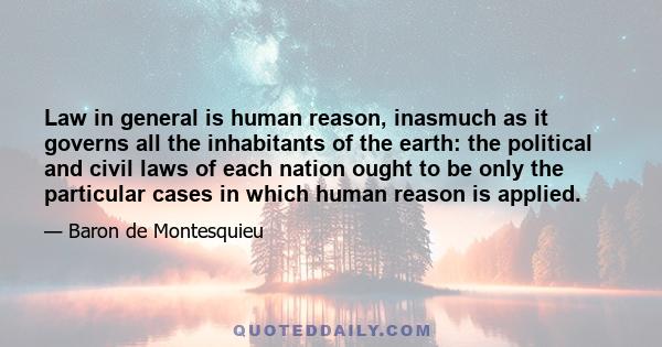 Law in general is human reason, inasmuch as it governs all the inhabitants of the earth: the political and civil laws of each nation ought to be only the particular cases in which human reason is applied.