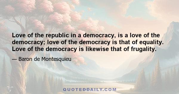 Love of the republic in a democracy, is a love of the democracy; love of the democracy is that of equality. Love of the democracy is likewise that of frugality.