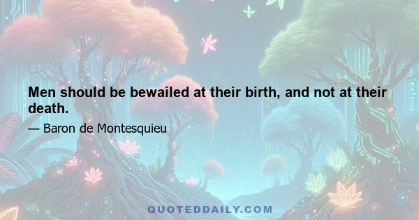 Men should be bewailed at their birth, and not at their death.