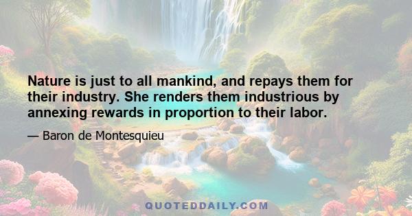 Nature is just to all mankind, and repays them for their industry. She renders them industrious by annexing rewards in proportion to their labor.