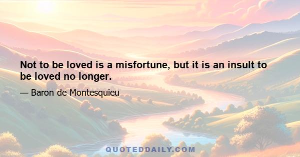 Not to be loved is a misfortune, but it is an insult to be loved no longer.