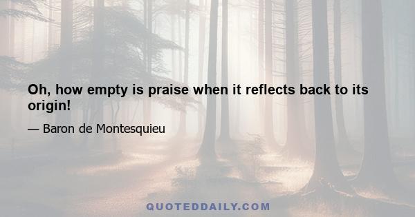 Oh, how empty is praise when it reflects back to its origin!